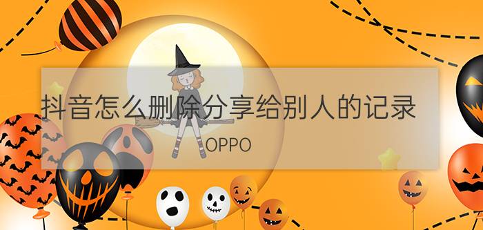 抖音怎么删除分享给别人的记录 OPPO 93怎样删除抖音记录？